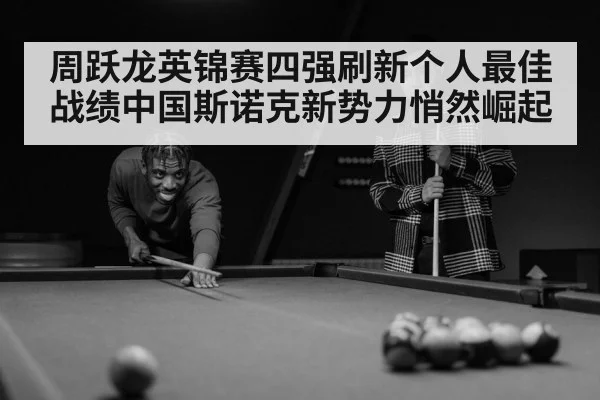 周跃龙英锦赛四强刷新个人最佳战绩中国斯诺克新势力悄然崛起