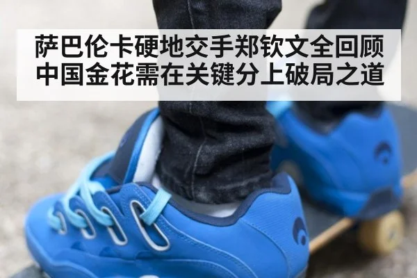萨巴伦卡硬地交手郑钦文全回顾 中国金花需在关键分上破局之道