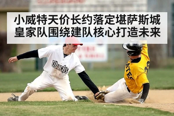 小威特天价长约落定堪萨斯城皇家队围绕建队核心打造未来