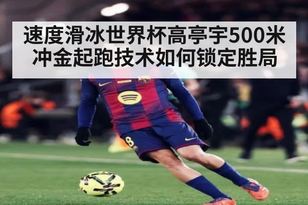 速度滑冰世界杯高亭宇500米冲金起跑技术如何锁定胜局