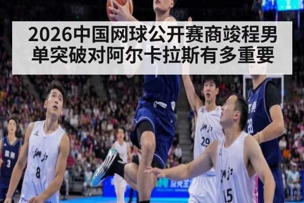 2026中国网球公开赛商竣程男单突破对阿尔卡拉斯有多重要